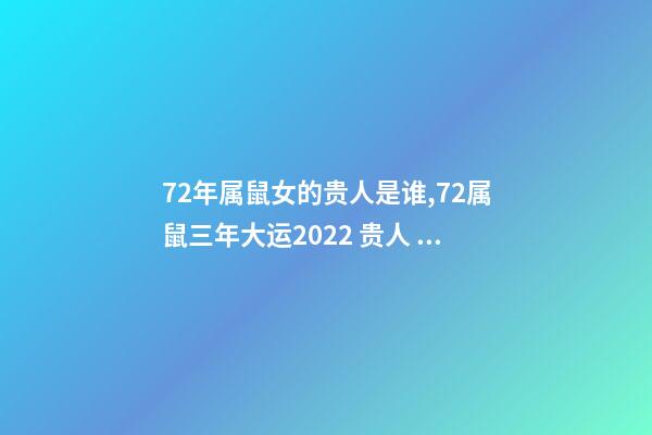 72年属鼠女的贵人是谁,72属鼠三年大运2022 贵人 72属鼠三年大运是哪三年-第1张-观点-玄机派